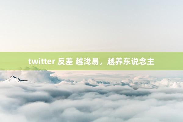 twitter 反差 越浅易，越养东说念主