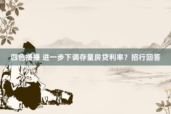 四色播播 进一步下调存量房贷利率？招行回答