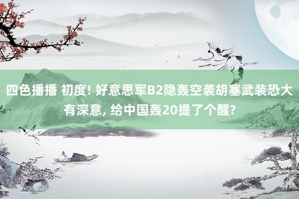 四色播播 初度! 好意思军B2隐轰空袭胡塞武装恐大有深意， 给中国轰20提了个醒?