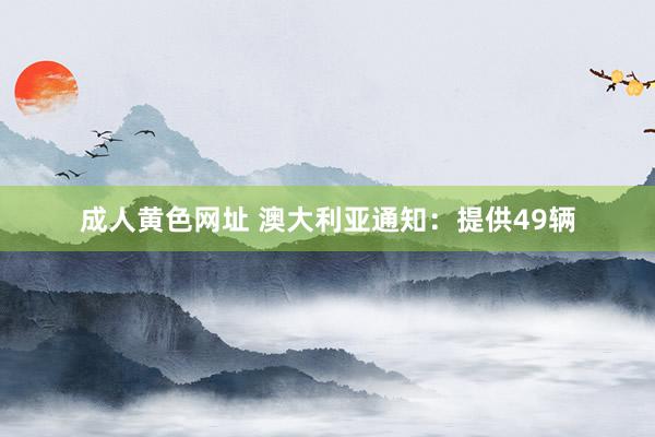 成人黄色网址 澳大利亚通知：提供49辆
