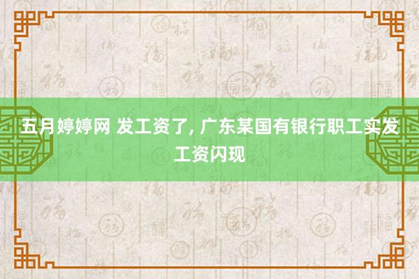 五月婷婷网 发工资了， 广东某国有银行职工实发工资闪现