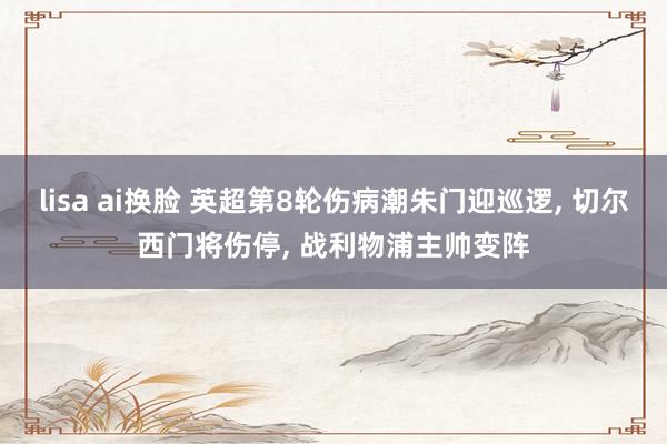lisa ai换脸 英超第8轮伤病潮朱门迎巡逻， 切尔西门将伤停， 战利物浦主帅变阵