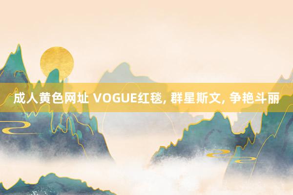 成人黄色网址 VOGUE红毯， 群星斯文， 争艳斗丽