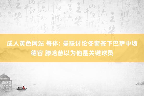 成人黄色网站 每体: 曼联讨论冬窗签下巴萨中场德容 滕哈赫以为他是关键球员