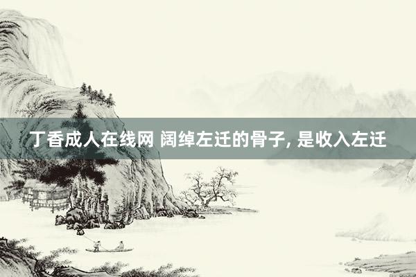 丁香成人在线网 阔绰左迁的骨子， 是收入左迁
