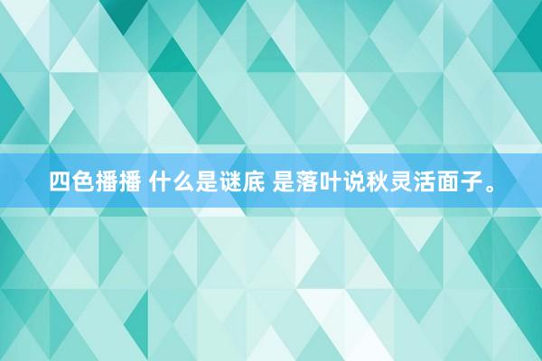 四色播播 什么是谜底 是落叶说秋灵活面子。