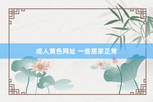 成人黄色网址 一些居家正常