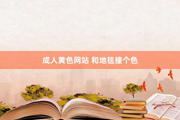 成人黄色网站 和地毯撞个色