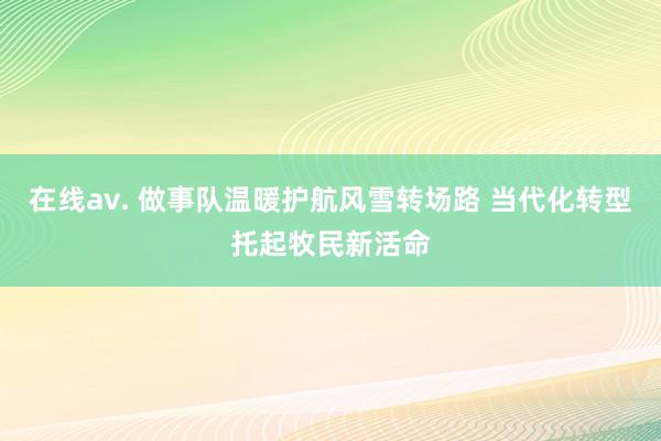 在线av. 做事队温暖护航风雪转场路 当代化转型托起牧民新活命