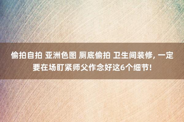 偷拍自拍 亚洲色图 厕底偷拍 卫生间装修， 一定要在场盯紧师父作念好这6个细节!