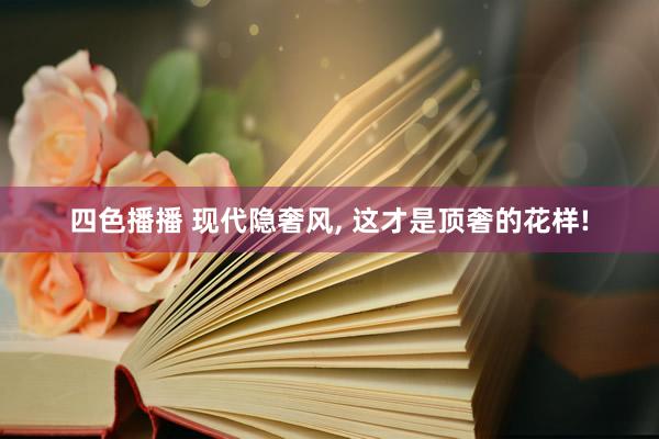 四色播播 现代隐奢风， 这才是顶奢的花样!