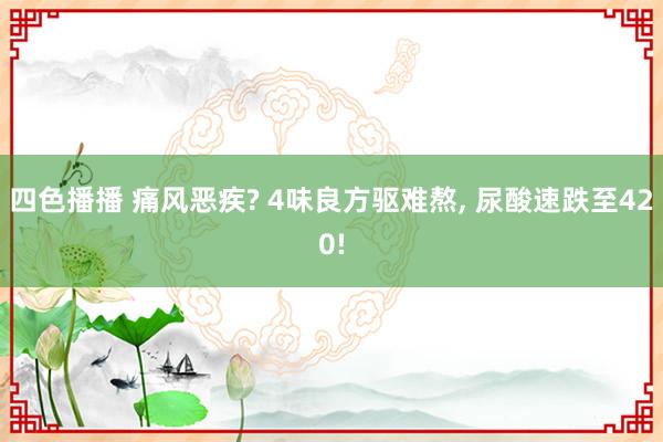 四色播播 痛风恶疾? 4味良方驱难熬， 尿酸速跌至420!