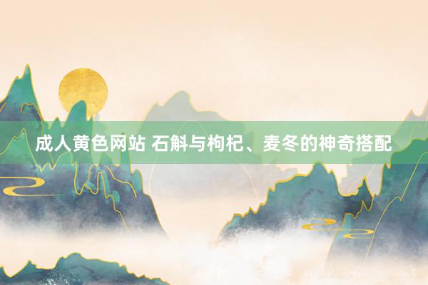 成人黄色网站 石斛与枸杞、麦冬的神奇搭配