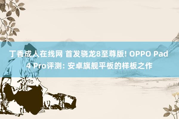 丁香成人在线网 首发骁龙8至尊版! OPPO Pad 4 Pro评测: 安卓旗舰平板的样板之作