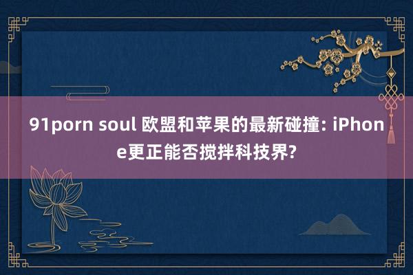 91porn soul 欧盟和苹果的最新碰撞: iPhone更正能否搅拌科技界?
