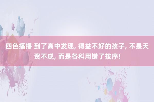 四色播播 到了高中发现， 得益不好的孩子， 不是天资不成， 而是各科用错了按序!