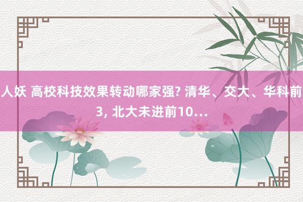 人妖 高校科技效果转动哪家强? 清华、交大、华科前3， 北大未进前10…