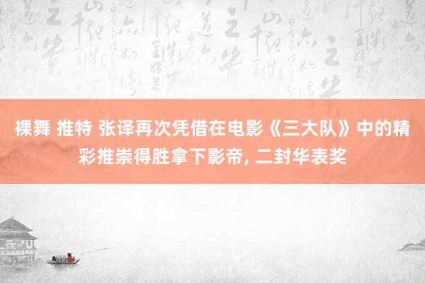 裸舞 推特 张译再次凭借在电影《三大队》中的精彩推崇得胜拿下影帝， 二封华表奖