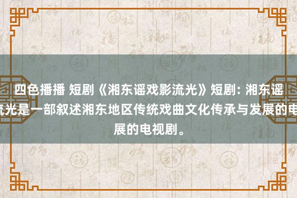 四色播播 短剧《湘东谣戏影流光》短剧: 湘东谣戏影流光是一部叙述湘东地区传统戏曲文化传承与发展的电视剧。