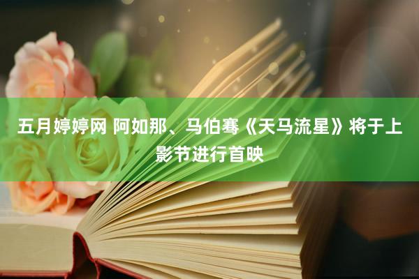 五月婷婷网 阿如那、马伯骞《天马流星》将于上影节进行首映