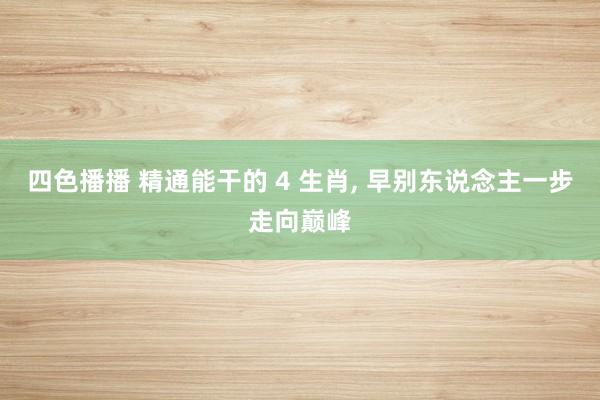 四色播播 精通能干的 4 生肖， 早别东说念主一步走向巅峰