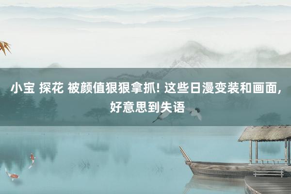 小宝 探花 被颜值狠狠拿抓! 这些日漫变装和画面， 好意思到失语