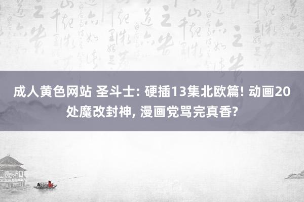 成人黄色网站 圣斗士: 硬插13集北欧篇! 动画20处魔改封神， 漫画党骂完真香?