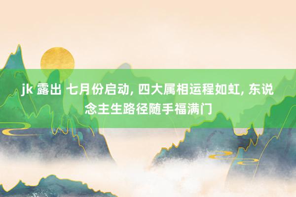 jk 露出 七月份启动， 四大属相运程如虹， 东说念主生路径随手福满门