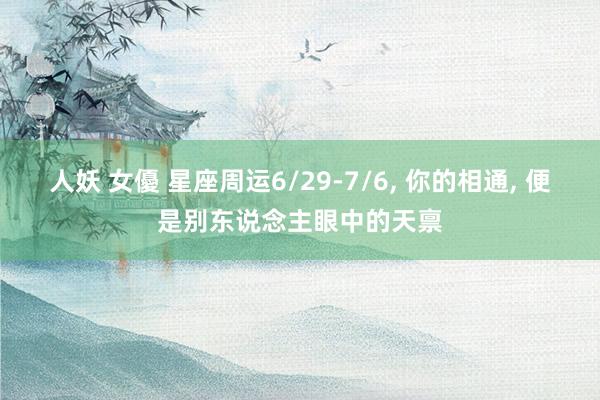 人妖 女優 星座周运6/29-7/6， 你的相通， 便是别东说念主眼中的天禀